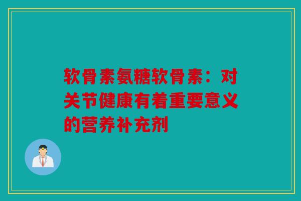 软骨素氨糖软骨素:对关节健康有着重要意义的营养补充剂 软骨素氨糖软骨素:对关节健康有着重要意义的营养补充剂